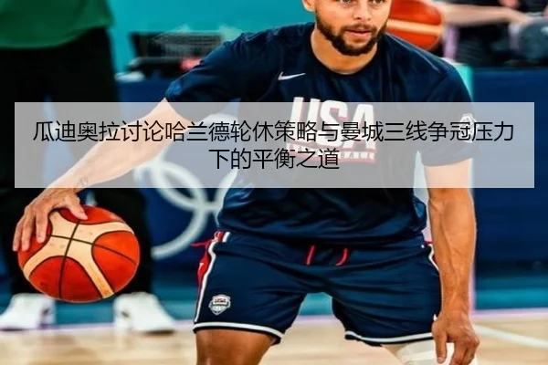 瓜迪奥拉讨论哈兰德轮休策略与曼城三线争冠压力下的平衡之道