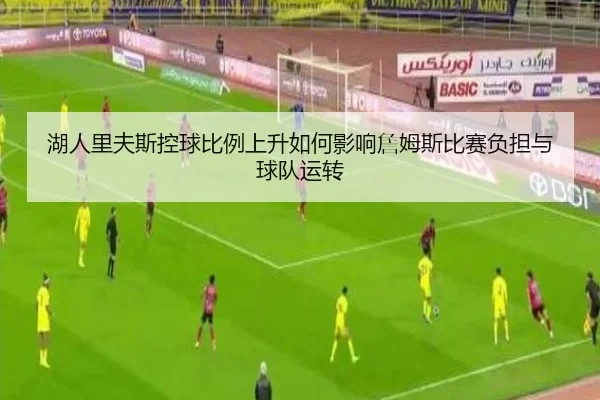湖人里夫斯控球比例上升如何影响詹姆斯比赛负担与球队运转