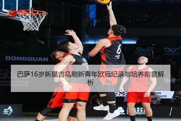 巴萨16岁新星吉乌刷新青年欧冠纪录与培养前景解析