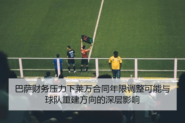 巴萨财务压力下莱万合同年限调整可能与球队重建方向的深层影响